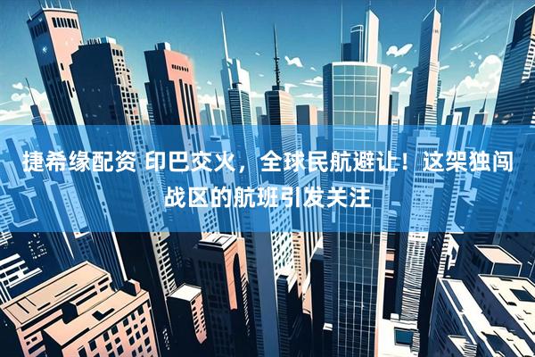 捷希缘配资 印巴交火，全球民航避让！这架独闯战区的航班引发关注