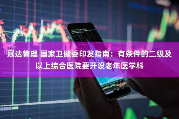 冠达管理 国家卫健委印发指南：有条件的二级及以上综合医院要开设老年医学科