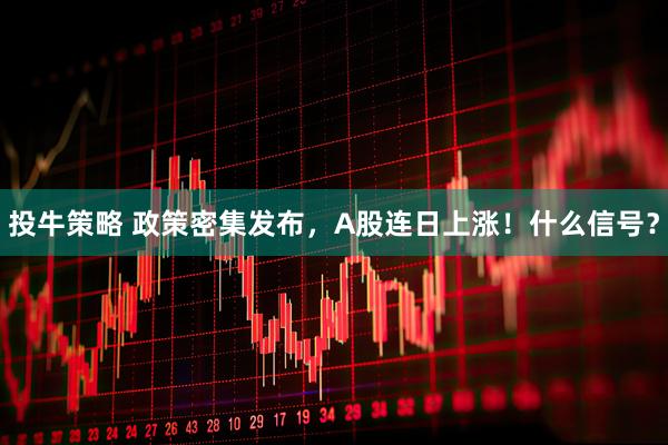 投牛策略 政策密集发布，A股连日上涨！什么信号？