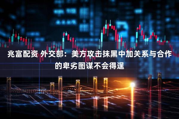 兆富配资 外交部：美方攻击抹黑中加关系与合作的卑劣图谋不会得逞