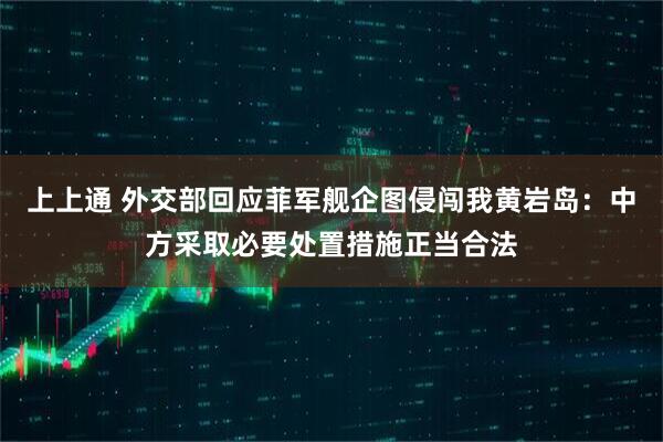 上上通 外交部回应菲军舰企图侵闯我黄岩岛：中方采取必要处置措施正当合法