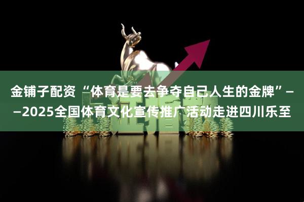 金铺子配资 “体育是要去争夺自己人生的金牌”——2025全国体育文化宣传推广活动走进四川乐至