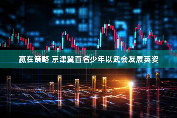 赢在策略 京津冀百名少年以武会友展英姿