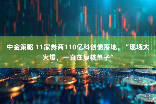 中金策略 11家券商110亿科创债落地，“现场太火爆，一直在复核单子”
