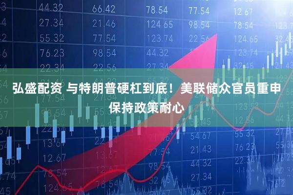 弘盛配资 与特朗普硬杠到底！美联储众官员重申保持政策耐心