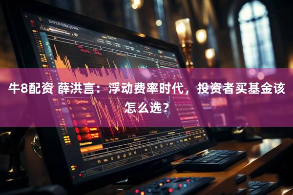 牛8配资 薛洪言：浮动费率时代，投资者买基金该怎么选？