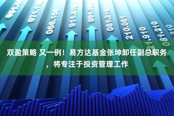 双盈策略 又一例！易方达基金张坤卸任副总职务，将专注于投资管理工作