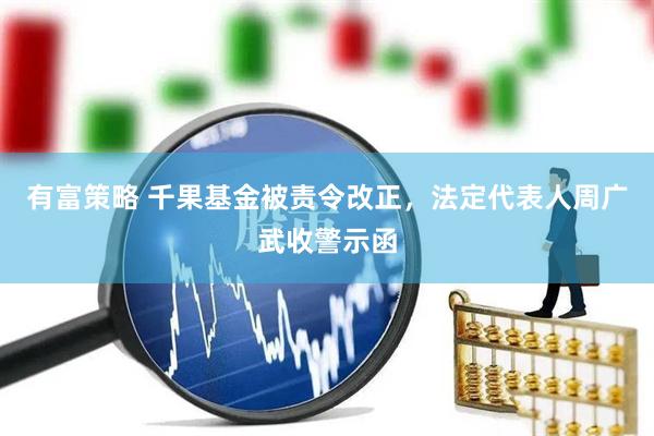 有富策略 千果基金被责令改正，法定代表人周广武收警示函