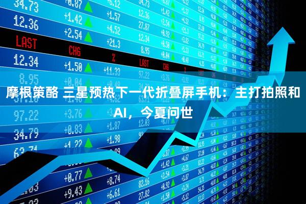 摩根策酪 三星预热下一代折叠屏手机：主打拍照和AI，今夏问世