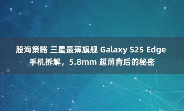 股海策略 三星最薄旗舰 Galaxy S25 Edge 手机拆解，5.8mm 超薄背后的秘密