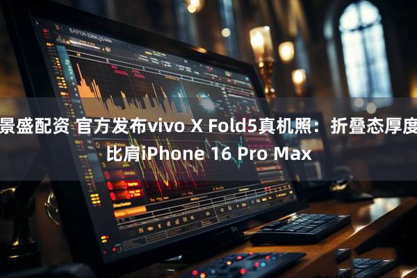 景盛配资 官方发布vivo X Fold5真机照：折叠态厚度比肩iPhone 16 Pro Max