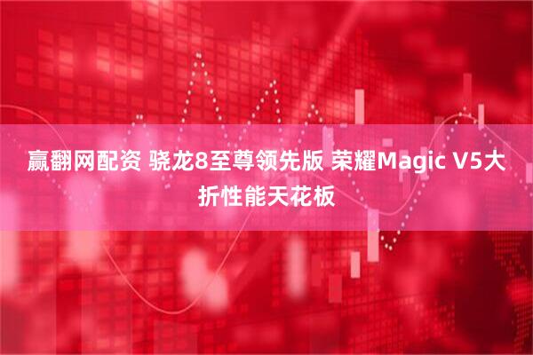 赢翻网配资 骁龙8至尊领先版 荣耀Magic V5大折性能天花板
