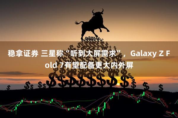 稳拿证券 三星称“听到大屏需求”，Galaxy Z Fold 7有望配备更大内外屏