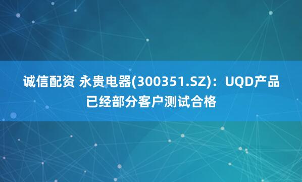 诚信配资 永贵电器(300351.SZ)：UQD产品已经部分客户测试合格