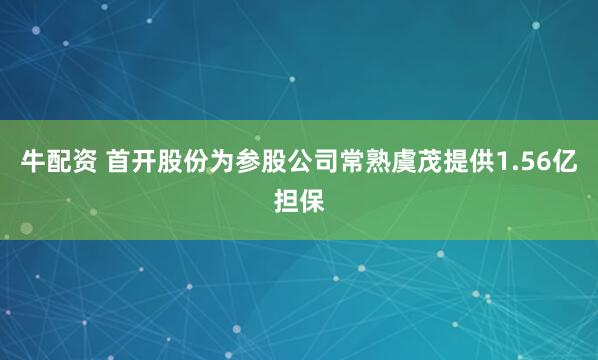 牛配资 首开股份为参股公司常熟虞茂提供1.56亿担保