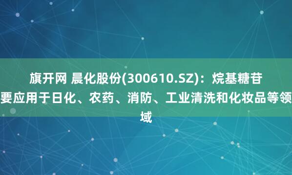旗开网 晨化股份(300610.SZ)：烷基糖苷主要应用于日化、农药、消防、工业清洗和化妆品等领域