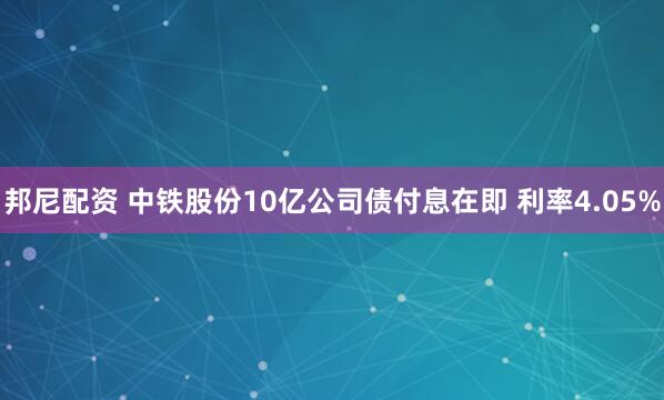 邦尼配资 中铁股份10亿公司债付息在即 利率4.05%