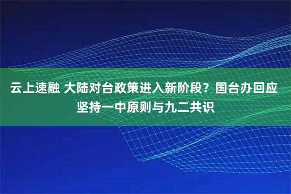 云上速融 大陆对台政策进入新阶段？国台办回应 坚持一中原则与九二共识