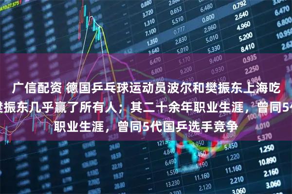 广信配资 德国乒乓球运动员波尔和樊振东上海吃火锅，称除了樊振东几乎赢了所有人；其二十余年职业生涯，曾同5代国乒选手竞争