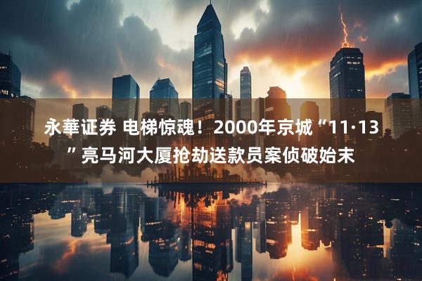 永華证券 电梯惊魂！2000年京城“11·13”亮马河大厦抢劫送款员案侦破始末