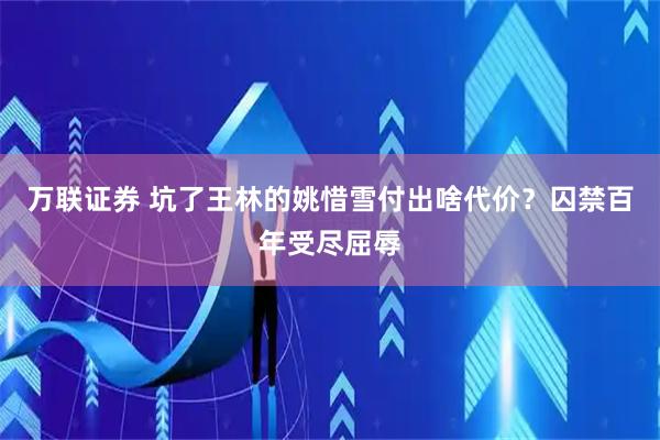 万联证券 坑了王林的姚惜雪付出啥代价？囚禁百年受尽屈辱