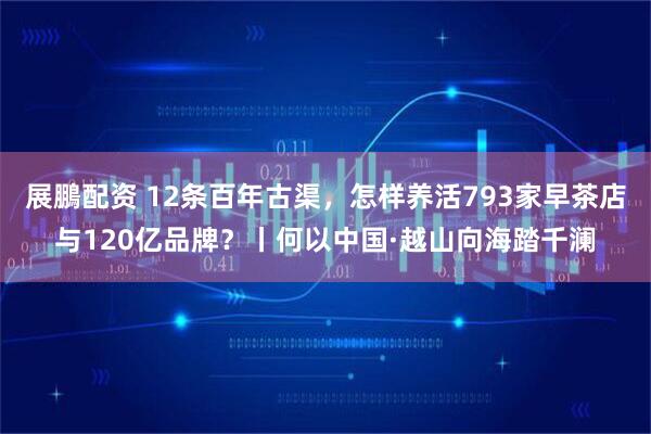 展鵬配资 12条百年古渠，怎样养活793家早茶店与120亿品牌？丨何以中国·越山向海踏千澜