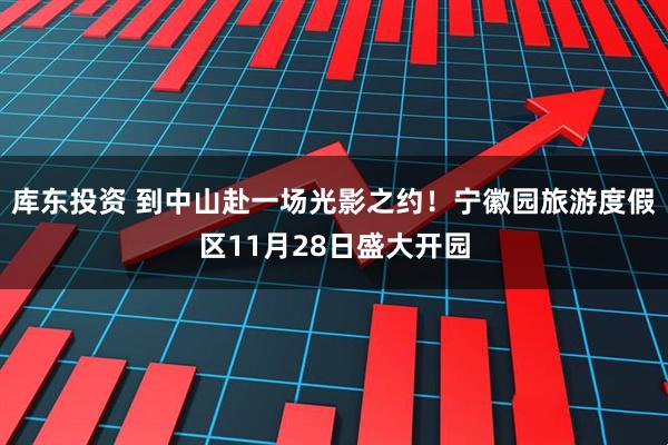 库东投资 到中山赴一场光影之约！宁徽园旅游度假区11月28日盛大开园