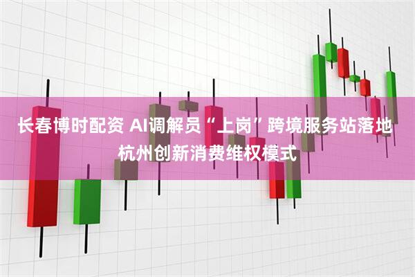 长春博时配资 AI调解员“上岗”跨境服务站落地 杭州创新消费维权模式