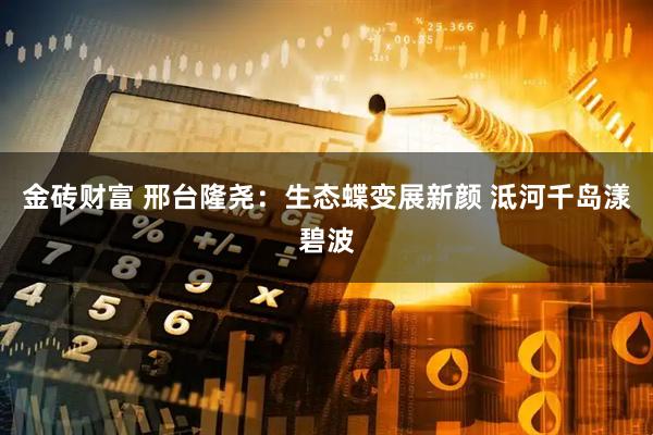 金砖财富 邢台隆尧：生态蝶变展新颜 泜河千岛漾碧波