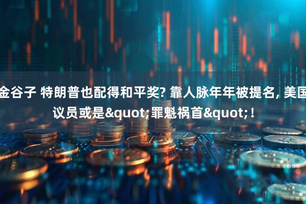 金谷子 特朗普也配得和平奖? 靠人脉年年被提名, 美国议员或是&quot;罪魁祸首&quot;！