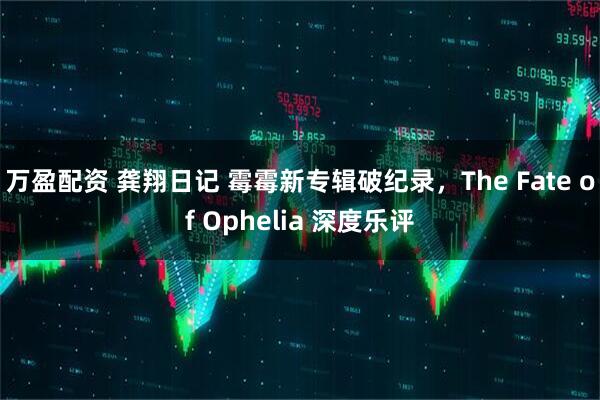 万盈配资 龚翔日记 霉霉新专辑破纪录，The Fate of Ophelia 深度乐评