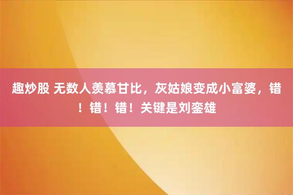 趣炒股 无数人羡慕甘比，灰姑娘变成小富婆，错！错！错！关键是刘銮雄