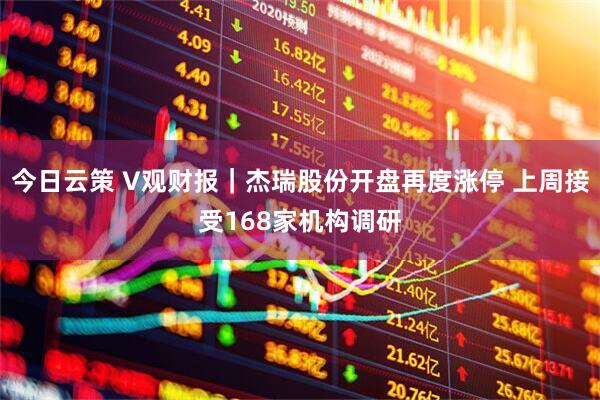 今日云策 V观财报｜杰瑞股份开盘再度涨停 上周接受168家机构调研