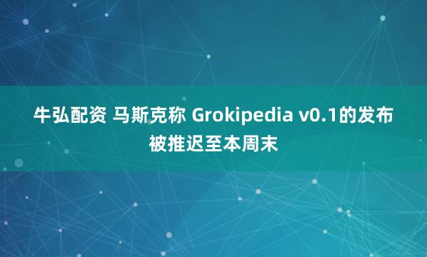牛弘配资 马斯克称 Grokipedia v0.1的发布被推迟至本周末