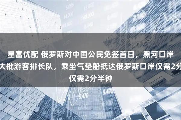 星富优配 俄罗斯对中国公民免签首日,黑河口岸迎来大批游客排长队,乘坐气垫船抵达俄罗斯口岸仅需2分半钟