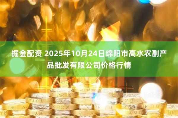 掘金配资 2025年10月24日绵阳市高水农副产品批发有限公司价格行情