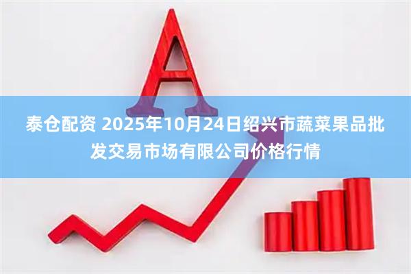 泰仓配资 2025年10月24日绍兴市蔬菜果品批发交易市场有限公司价格行情