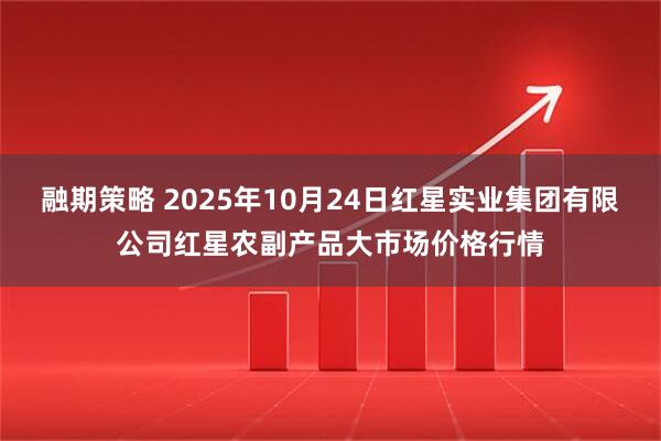 融期策略 2025年10月24日红星实业集团有限公司红星农副产品大市场价格行情