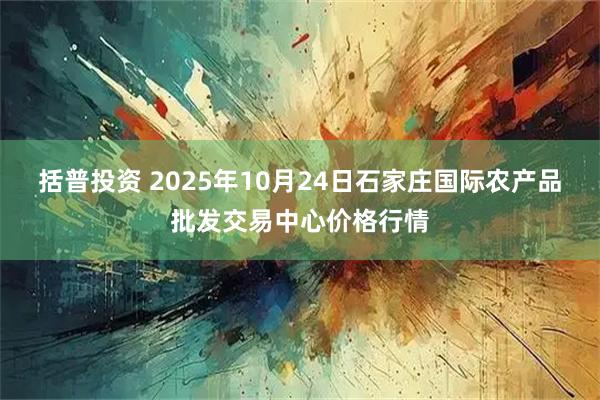 括普投资 2025年10月24日石家庄国际农产品批发交易中心价格行情