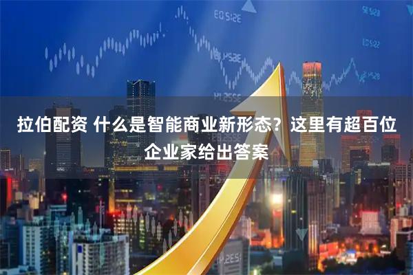 拉伯配资 什么是智能商业新形态?这里有超百位企业家给出答案