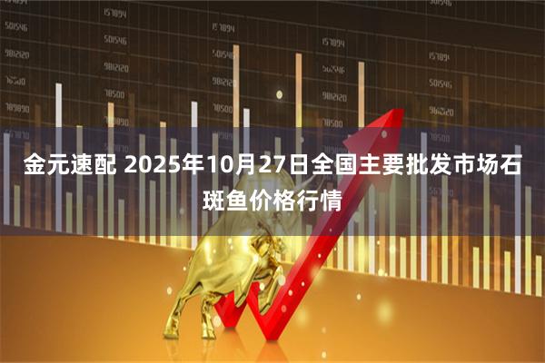 金元速配 2025年10月27日全国主要批发市场石斑鱼价格行情