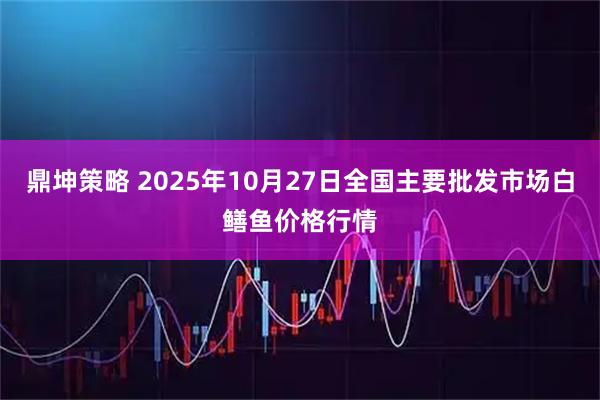 鼎坤策略 2025年10月27日全国主要批发市场白鳝鱼价格行情