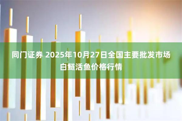 同门证券 2025年10月27日全国主要批发市场白鲢活鱼价格行情