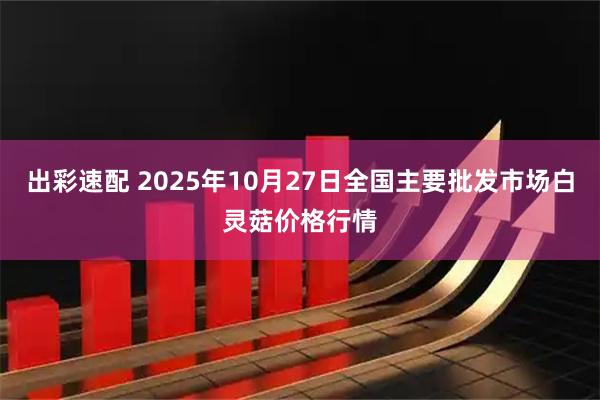 出彩速配 2025年10月27日全国主要批发市场白灵菇价格行情
