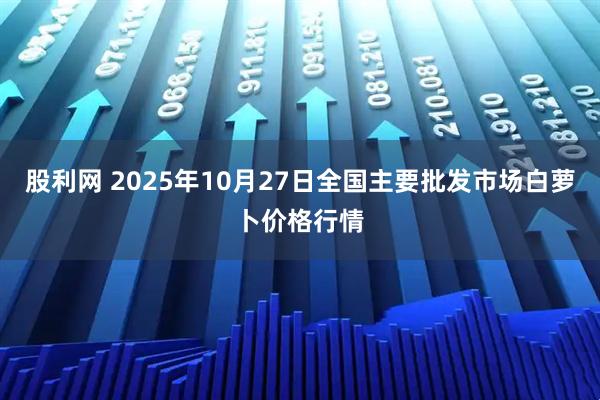 股利网 2025年10月27日全国主要批发市场白萝卜价格行情