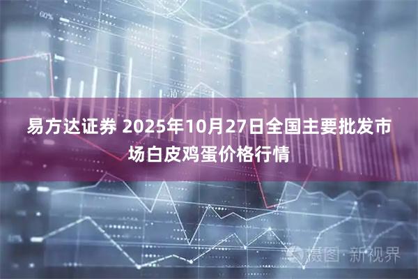 易方达证券 2025年10月27日全国主要批发市场白皮鸡蛋价格行情