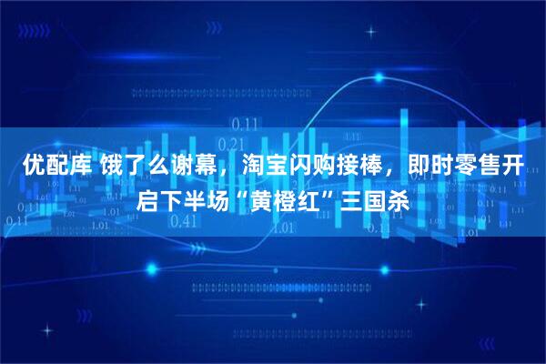 优配库 饿了么谢幕,淘宝闪购接棒,即时零售开启下半场“黄橙红”三国杀