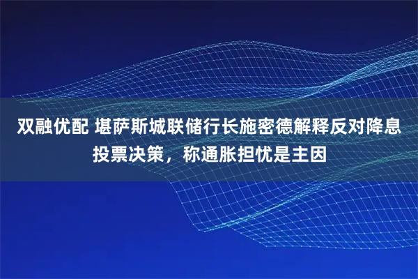 双融优配 堪萨斯城联储行长施密德解释反对降息投票决策，称通胀担忧是主因