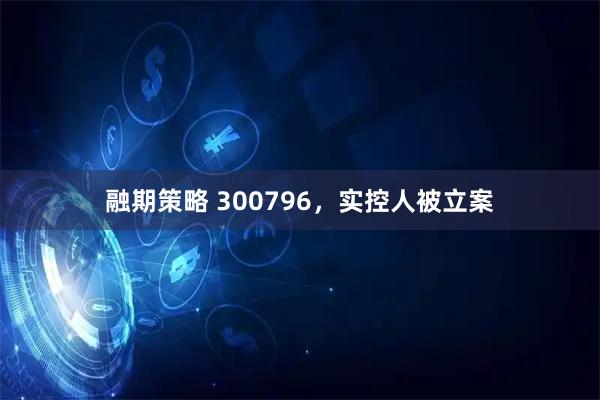 融期策略 300796，实控人被立案