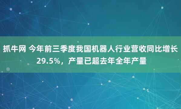 抓牛网 今年前三季度我国机器人行业营收同比增长 29.5%,产量已超去年全年产量